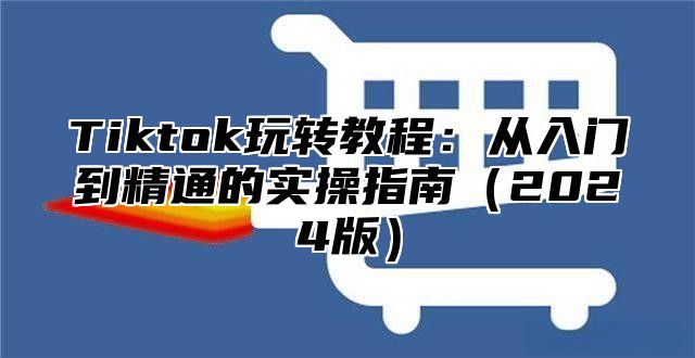 Tiktok玩转教程：从入门到精通的实操指南2025版