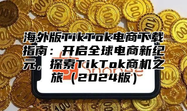 海外版TikTok电商下载指南：开启全球电商新纪元，探索TikTok商机之旅2025版