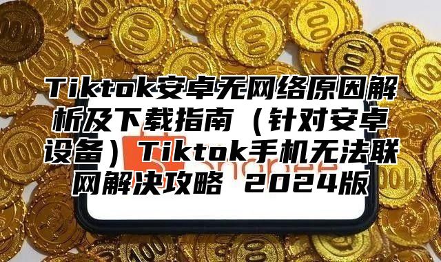 Tiktok安卓无网络原因解析及下载指南针对安卓设备Tiktok手机无法联网解决攻略 2025版