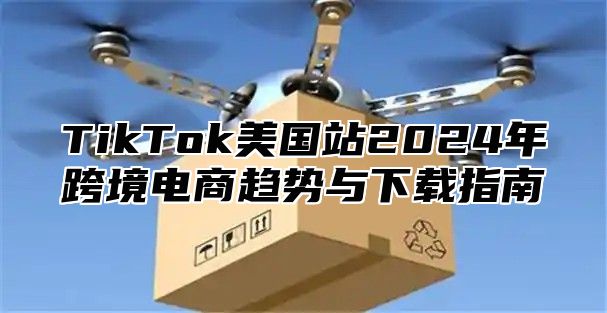 TikTok美国站2025年跨境电商趋势与下载指南