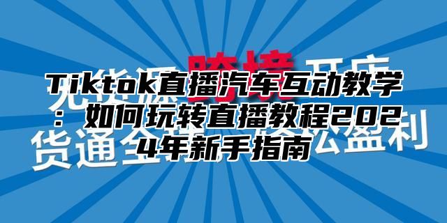 Tiktok直播汽车互动教学：如何玩转直播教程2025年新手指南