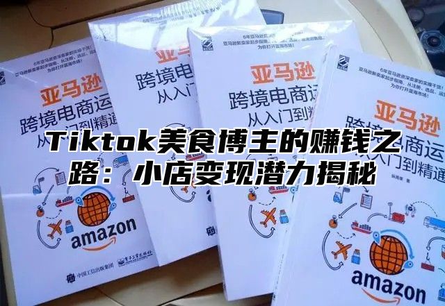 Tiktok美食博主的赚钱之路：小店变现潜力揭秘