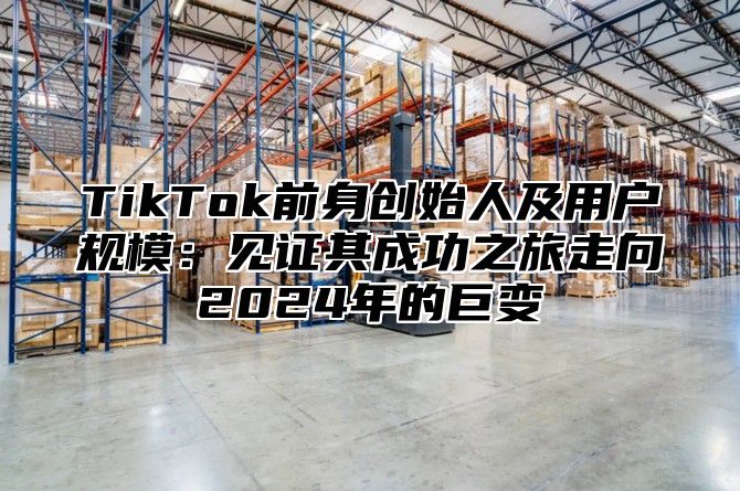 TikTok前身创始人及用户规模：见证其成功之旅走向2025年的巨变