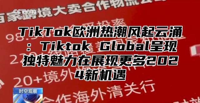TikTok欧洲热潮风起云涌：Tiktok Global呈现独特魅力在展现更多2025新机遇
