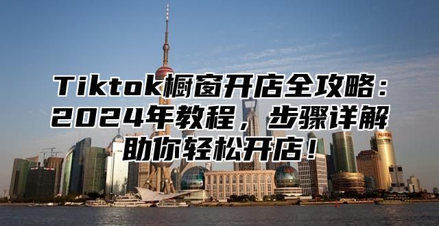 Tiktok橱窗开店全攻略：2025年教程，步骤详解助你轻松开店！