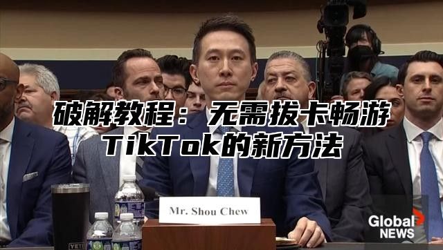 破解教程：无需拔卡畅游TikTok的新方法
