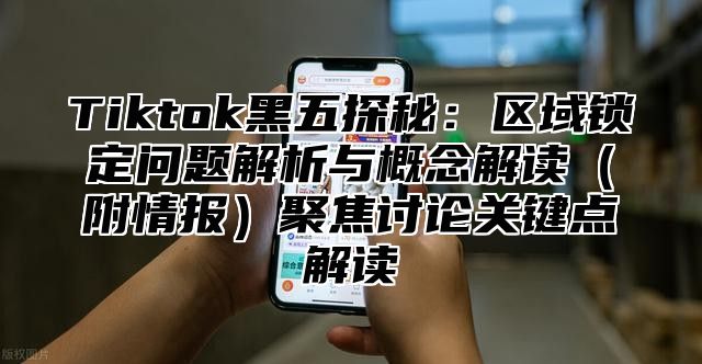 Tiktok黑五探秘：区域锁定问题解析与概念解读附情报聚焦讨论关键点解读