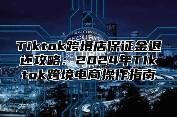 Tiktok跨境店保证金退还攻略：2025年Tiktok跨境电商操作指南