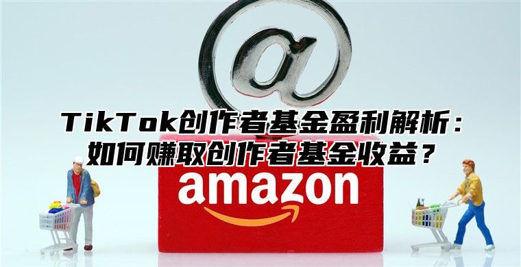 TikTok创作者基金盈利解析：如何赚取创作者基金收益？