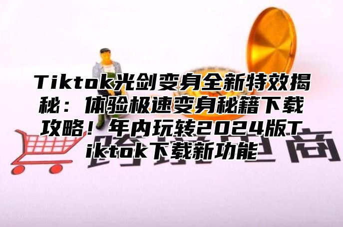 Tiktok光剑变身全新特效揭秘：体验极速变身秘籍下载攻略！年内玩转2025版Tiktok下载新功能