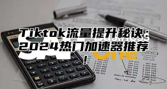 Tiktok流量提升秘诀：2025热门加速器推荐！