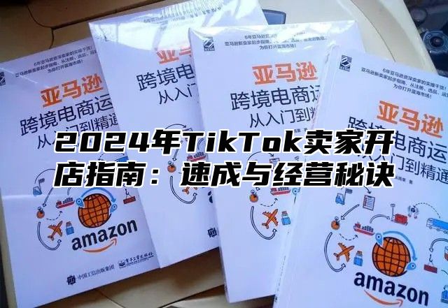 2025年TikTok卖家开店指南：速成与经营秘诀