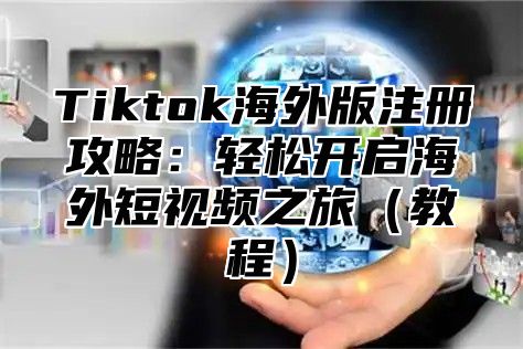 Tiktok海外版注册攻略：轻松开启海外短视频之旅教程