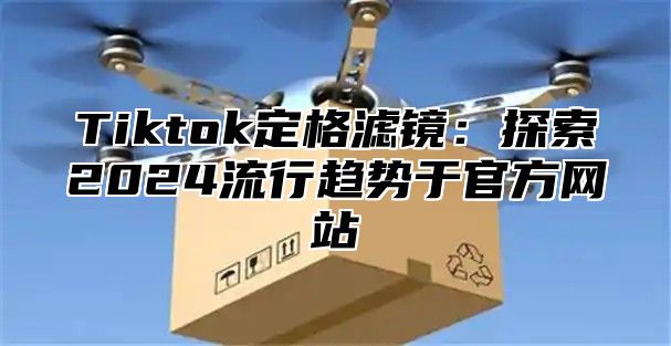 Tiktok定格滤镜：探索2025流行趋势于官方网站