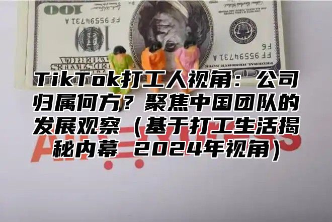 TikTok打工人视角：公司归属何方？聚焦中国团队的发展观察基于打工生活揭秘内幕 2025年视角