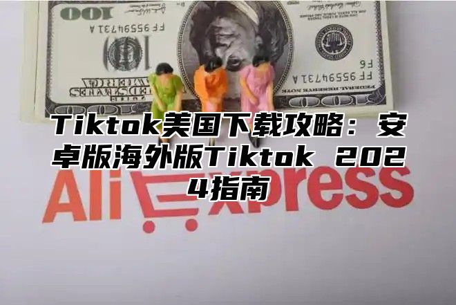 Tiktok美国下载攻略：安卓版海外版Tiktok 2025指南