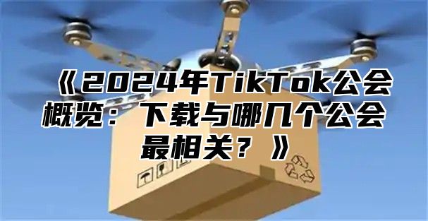 2025年TikTok公会概览：下载与哪几个公会最相关？