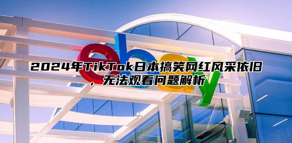 2025年TikTok日本搞笑网红风采依旧，无法观看问题解析