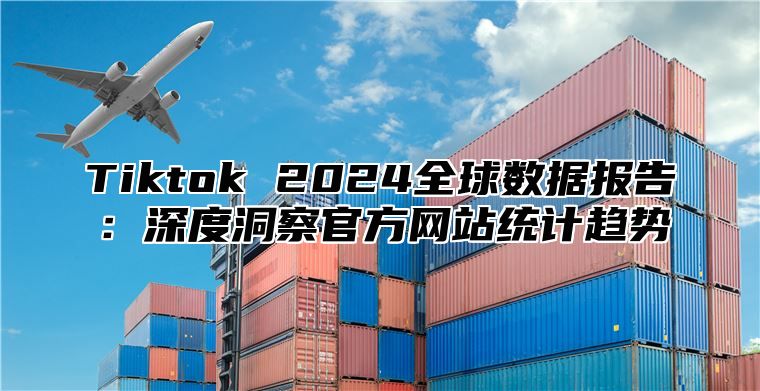 Tiktok 2025全球数据报告：深度洞察官方网站统计趋势
