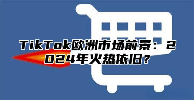 TikTok欧洲市场前景：2025年火热依旧？
