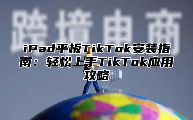 iPad平板TikTok安装指南：轻松上手TikTok应用攻略