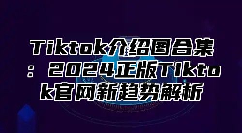 Tiktok介绍图合集：2025正版Tiktok官网新趋势解析