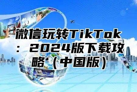 微信玩转TikTok：2025版下载攻略中国版