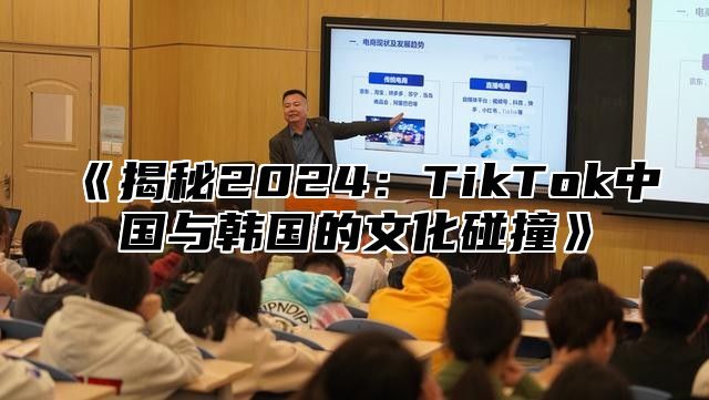 揭秘2025TikTok中国与韩国的文化碰撞