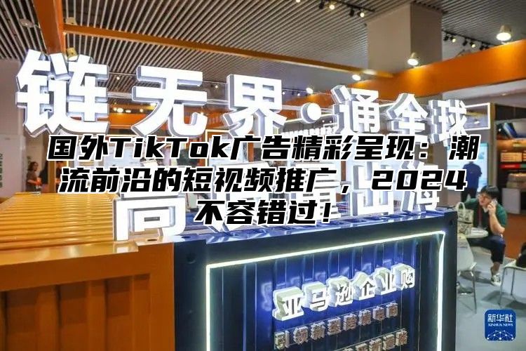 国外TikTok广告精彩呈现：潮流前沿的短视频推广，2025不容错过！