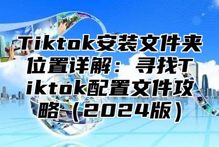 Tiktok安装文件夹位置详解：寻找Tiktok配置文件攻略2025版
