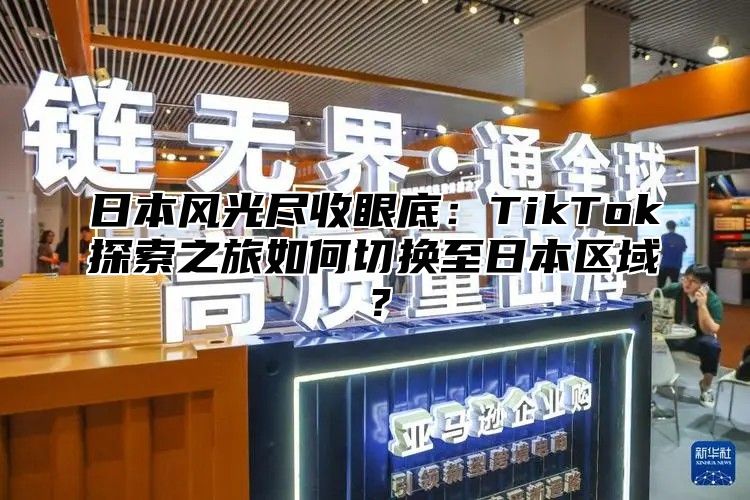 日本风光尽收眼底：TikTok探索之旅如何切换至日本区域？
