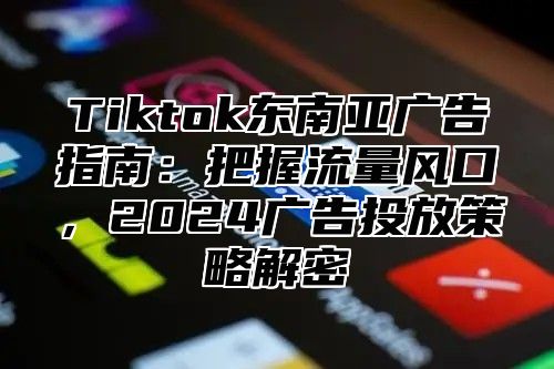 Tiktok东南亚广告指南：把握流量风口，2025广告投放策略解密