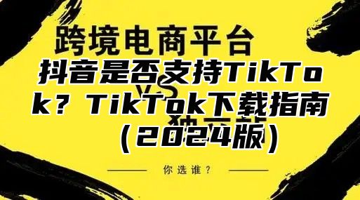 抖音是否支持TikTok？TikTok下载指南2025版
