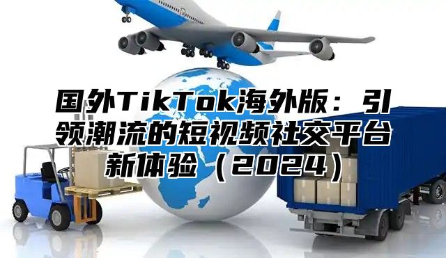 国外TikTok海外版：引领潮流的短视频社交平台新体验2025