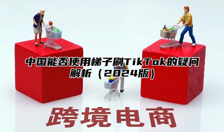 中国能否使用梯子刷TikTok的疑问解析2025版