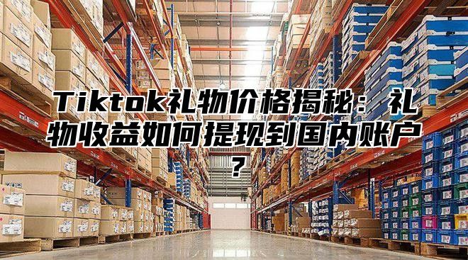 Tiktok礼物价格揭秘：礼物收益如何提现到国内账户？