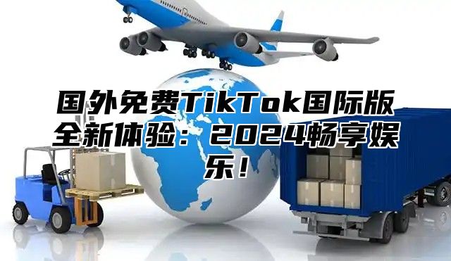 国外免费TikTok国际版全新体验：2025畅享娱乐！