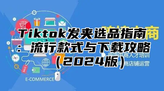 Tiktok发夹选品指南：流行款式与下载攻略2025版
