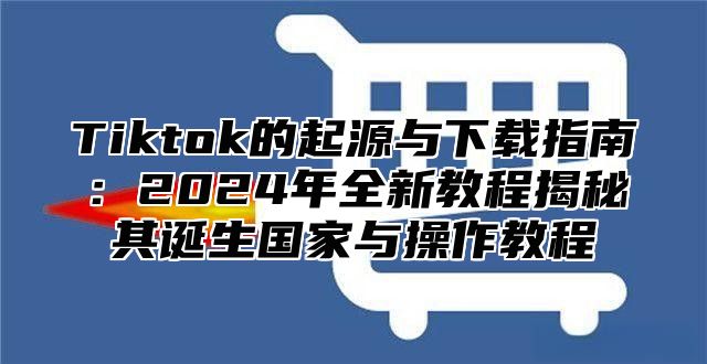 Tiktok的起源与下载指南：2025年全新教程揭秘其诞生国家与操作教程