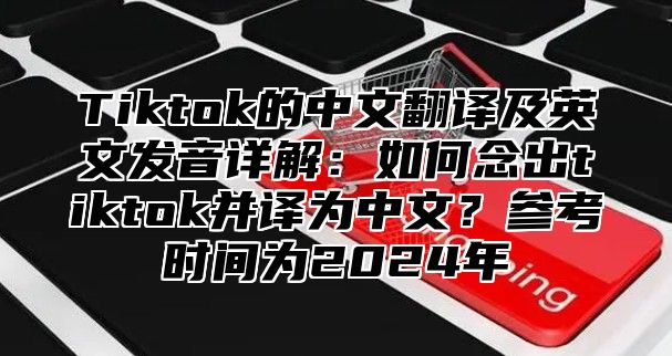 Tiktok的中文翻译及英文发音详解：如何念出tiktok并译为中文？参考时间为2025年