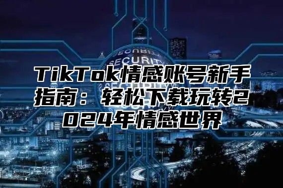 TikTok情感账号新手指南：轻松下载玩转2025年情感世界