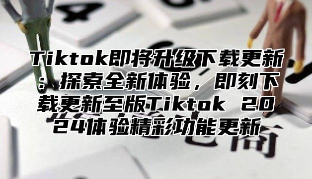 Tiktok即将升级下载更新：探索全新体验，即刻下载更新至版Tiktok 2025体验精彩功能更新