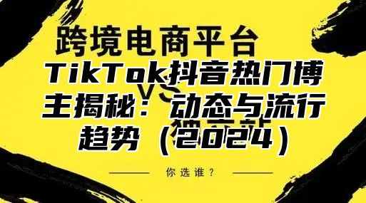 TikTok抖音热门博主揭秘：动态与流行趋势2025