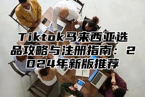 Tiktok马来西亚选品攻略与注册指南：2025年新版推荐