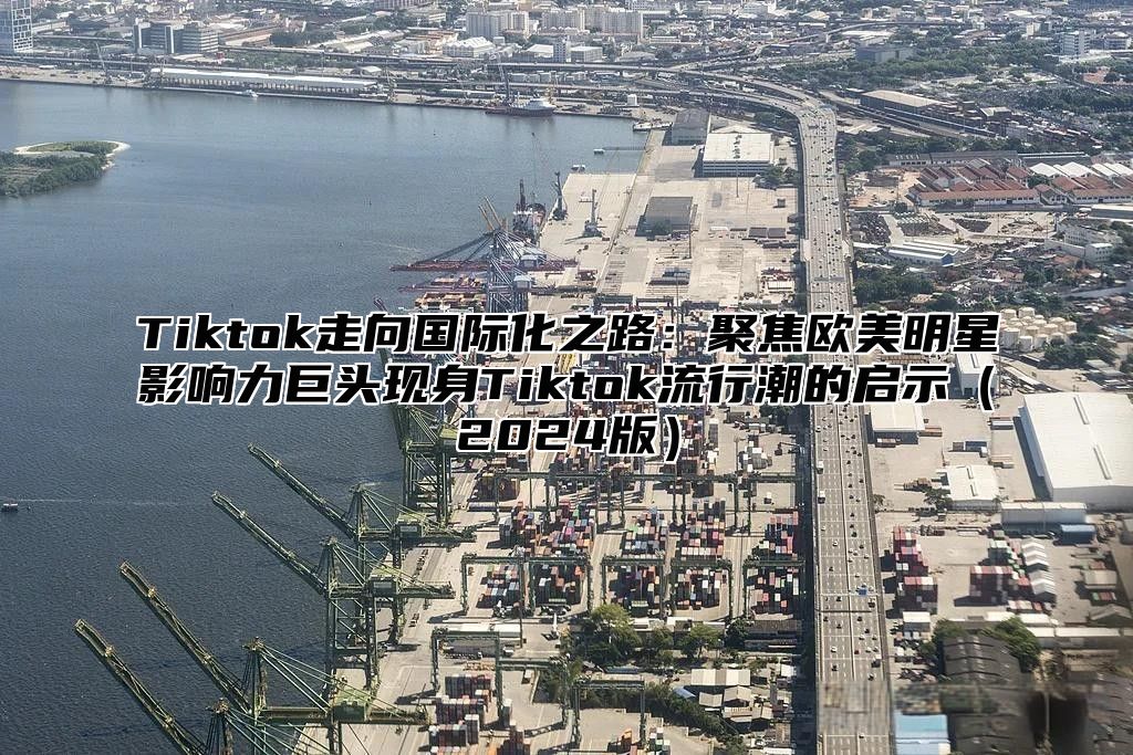 Tiktok走向国际化之路：聚焦欧美明星影响力巨头现身Tiktok流行潮的启示2025版