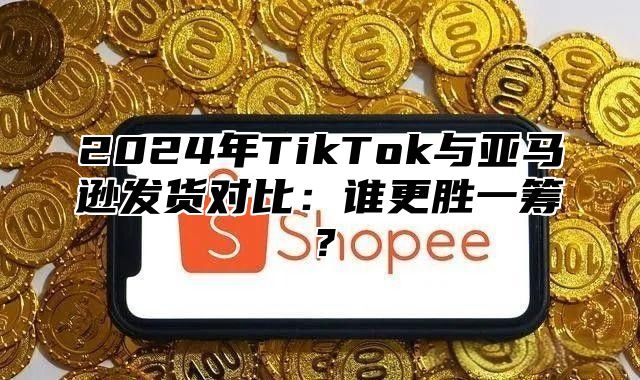2025年TikTok与亚马逊发货对比：谁更胜一筹？