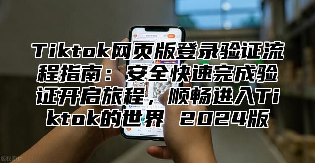 Tiktok网页版登录验证流程指南：安全快速完成验证开启旅程，顺畅进入Tiktok的世界 2025版
