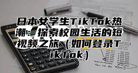 日本女学生TikTok热潮：探索校园生活的短视频之旅如何登录TikTok