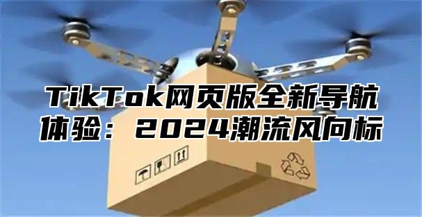 TikTok网页版全新导航体验：2025潮流风向标