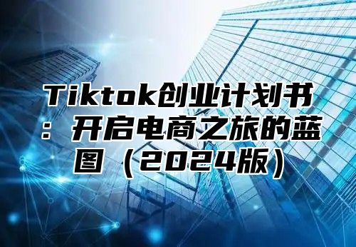 Tiktok创业计划书：开启电商之旅的蓝图2025版